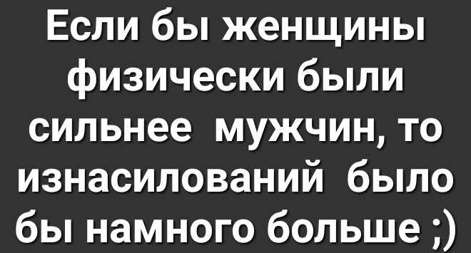 Если бы женщины физически были сильнее мужчин то изнасилований было бы намного больше