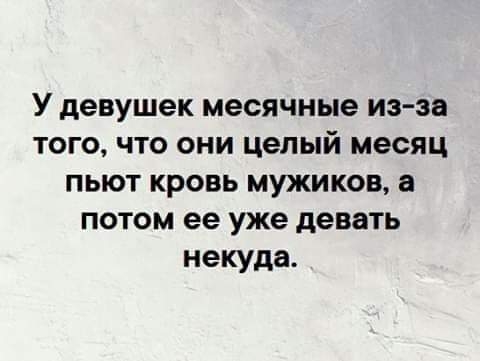 У девушек месячные из за того что они целый месяц пьют кровь мужиков потом ее уже девать некуда