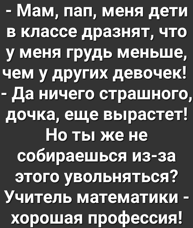 Мам пап меня дети в классе дразнят что у меня грудь меньше чем у других девочек Да ничего страшного дочка еще вырастет Но ты же не собираешься из за этого увольняться Учитель математики хорошая профессия