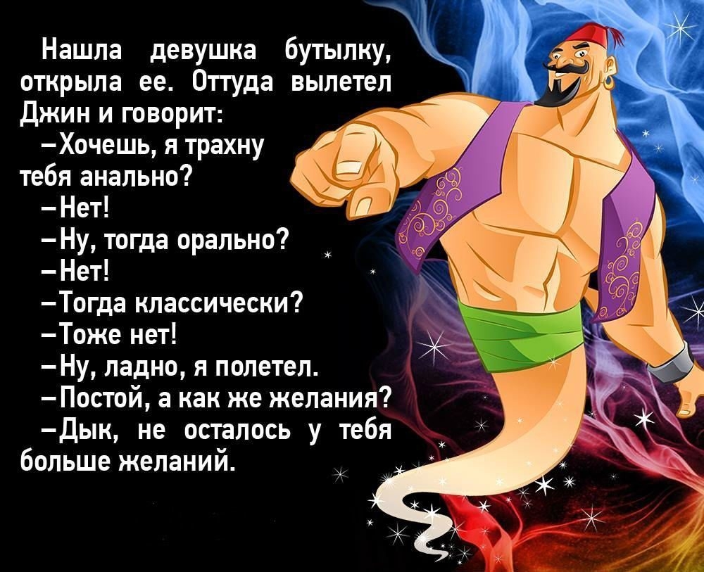 Нашла девушка бутылку открыла ее Оттуда вылетел джин и говорит Хочешь я трахну тебя анально Нет Ну тогда орально Нет Тогда классически Тоже нет Ну ладно я полетел Постой а как же желания дык не осталось у тебя больше желаний