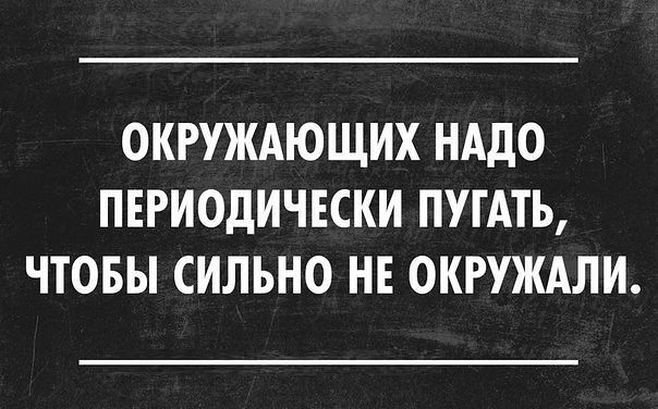 ОКРУЖАЮЩИХ НАДО ПЕРИОДИЧЕСКИ ПУТАТЬ ЧТОБЫ СИЛЬНО НЕ ОКРУЖАЛИ