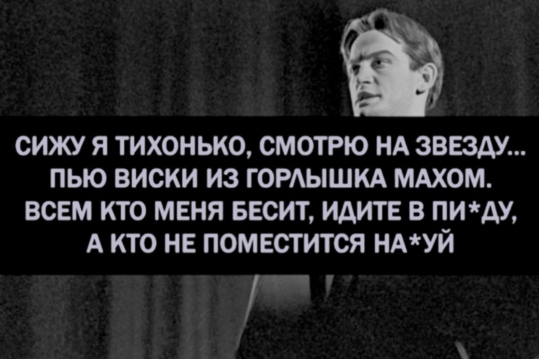 СИЖУ Я ТИХОНЬКО СМОТРЮ НА ЗВЕЗДУ ПЬЮ ВИСКИ ИЗ ГОРЫШКА МАХОМ ВСЕМ КТО МЕНЯ БЕСИТ ИДИТЕ В ПИДУ А КТО НЕ ПОМЕСТИТСЯ НАУЙ