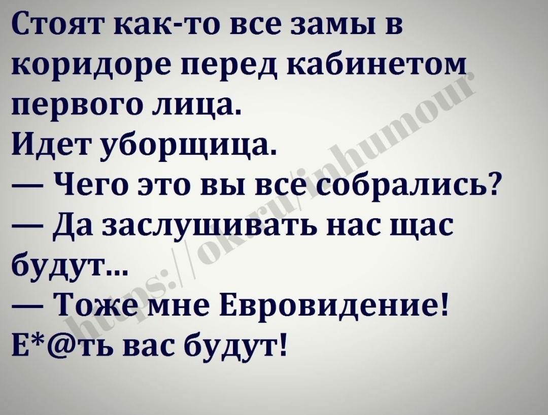Стоят как то все замы в коридоре перед кабинетом первого лица Идет уборщица Чего это вы все собрались Да заслушивать нас щас будут Тоже мне Евровидение Еть вас будут