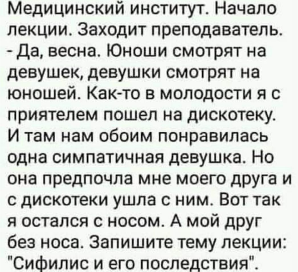 Медицинский институт Начало лекции Заходит преподаватель Да весна Юноши смотрят на девушек девушки смотрят на юношей Как то в молодости я с приятелем пошел на дискотеку И там нам обоим понравилась одна симпатичная девушка Но она предпочла мне моего друга и с дискотеки ушла с ним Вот так я остался с носом А мой друг без носа Запишите тему лекции Сифилис и его последствия