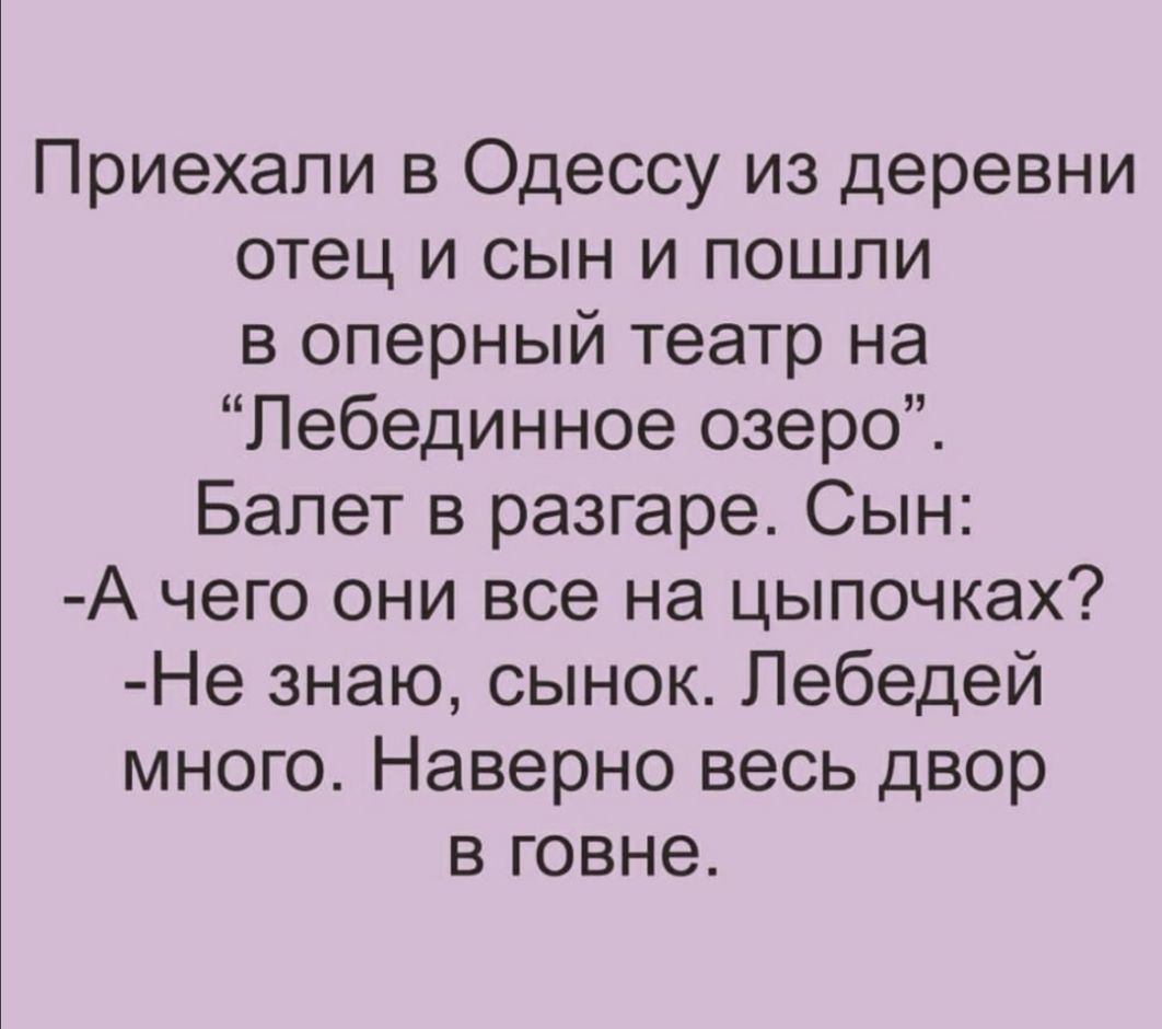 Приехали в Одессу из деревни отец и сын и пошли в оперный театр на Пебединное озеро Балет в разгаре Сын А чего они все на цыпочках Не знаю сынок Пебедей много Наверно весь двор в говне