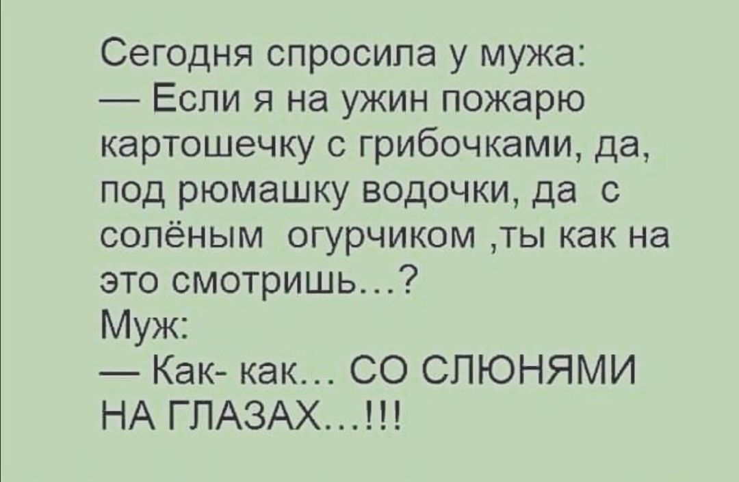 Сегодня спросила у мужа Если я на ужин пожарю картошечку с грибочками да под рюмашку водочки да с сопёным огурчиком ты как на это смотришь Муж Как как СО СПЮНЯМИ НА ГПАЗАХ