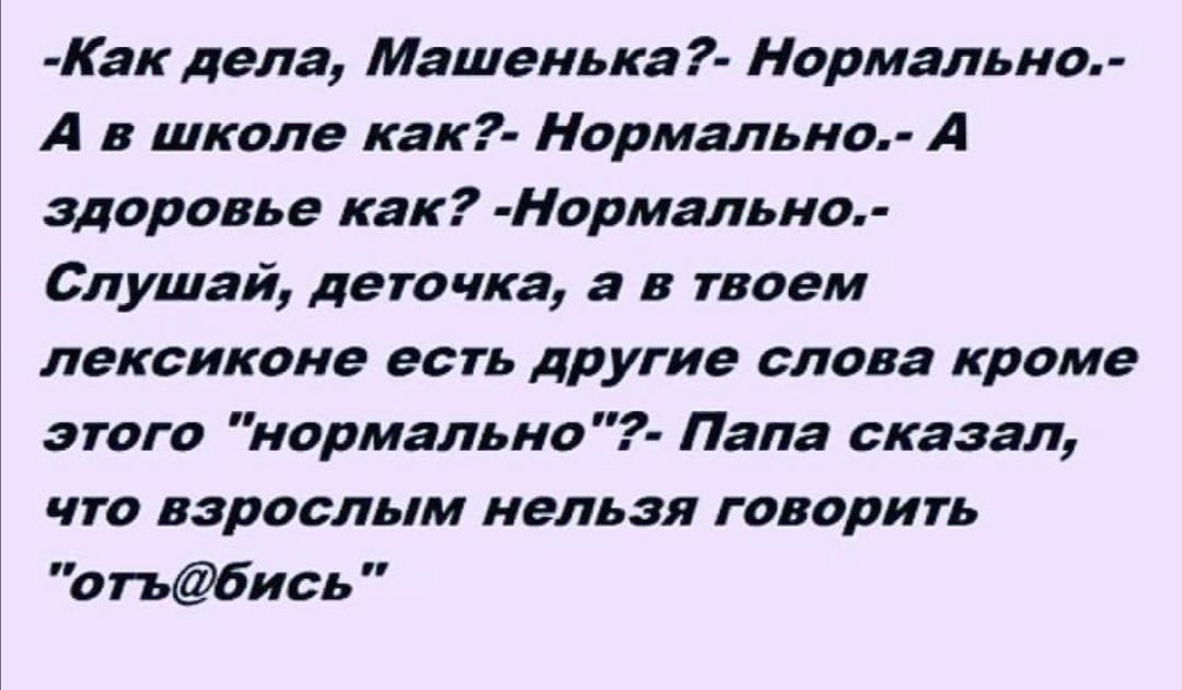 Как дела Машенька Нормально А в школе как Нормально А здоровье как Нормально Слушай деточка а в твоем лексиконе есть другие слова кроме этого нормально Папа сказал что взрослым нельзя говорить отъбись