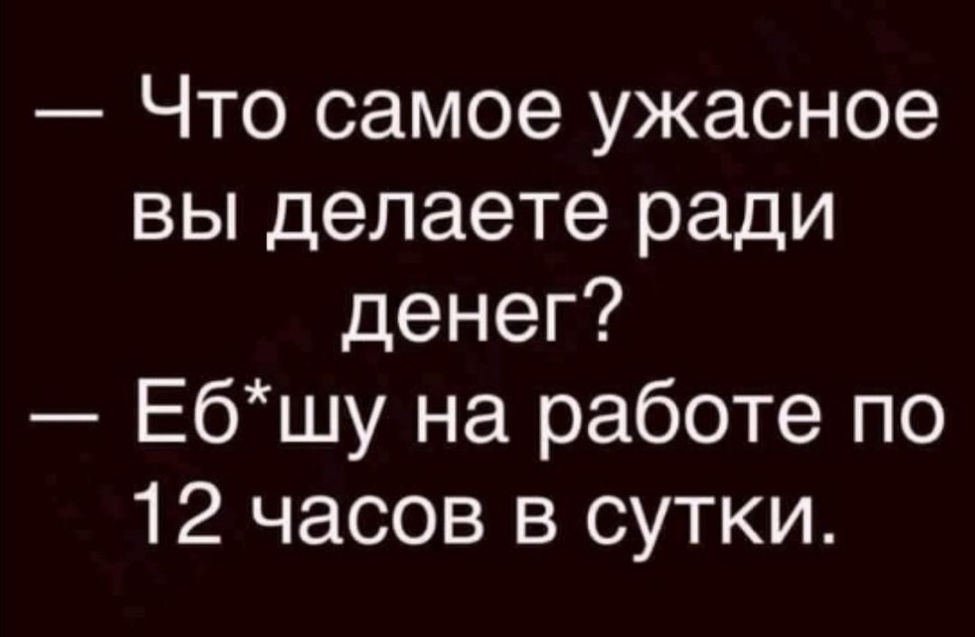 Что самое ужасное вы делаете ради денег Ебшу на работе по 12 часов в сутки
