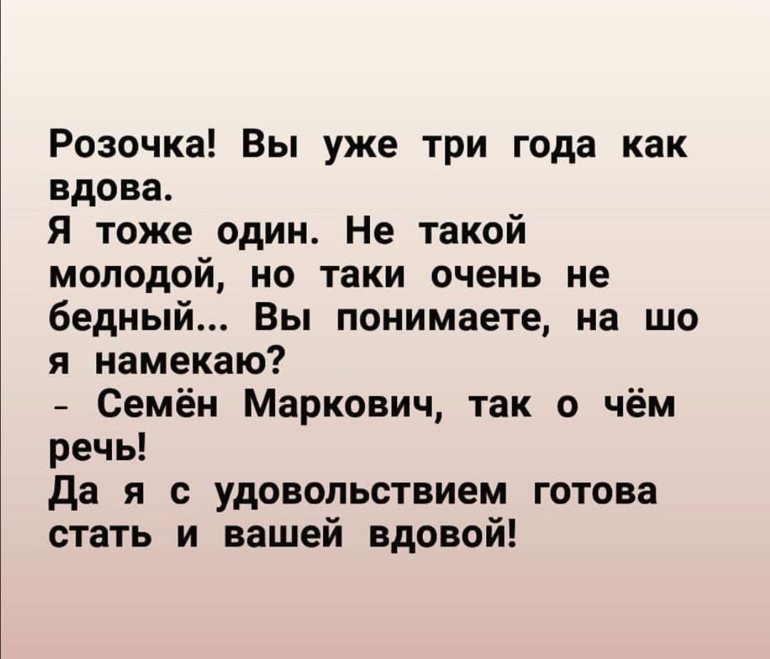 Розочка Вы уже три года как вдова Я тоже один Не такой молодой но таки очень не бедный Вы понимаете на що я намекаю Семён Маркович так о чём речь да я с удовольствием готова стать и вашей вдовой