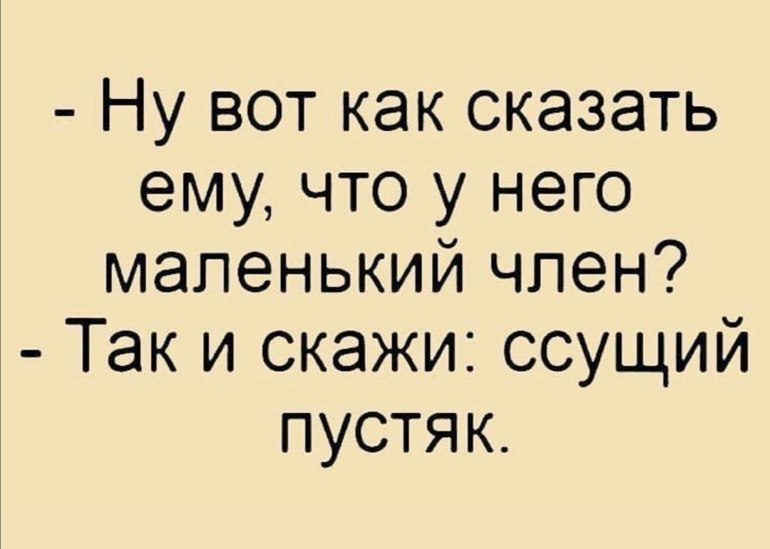 Ну вот как сказать ему что у него маленький член Так и скажи ссущий пустяк