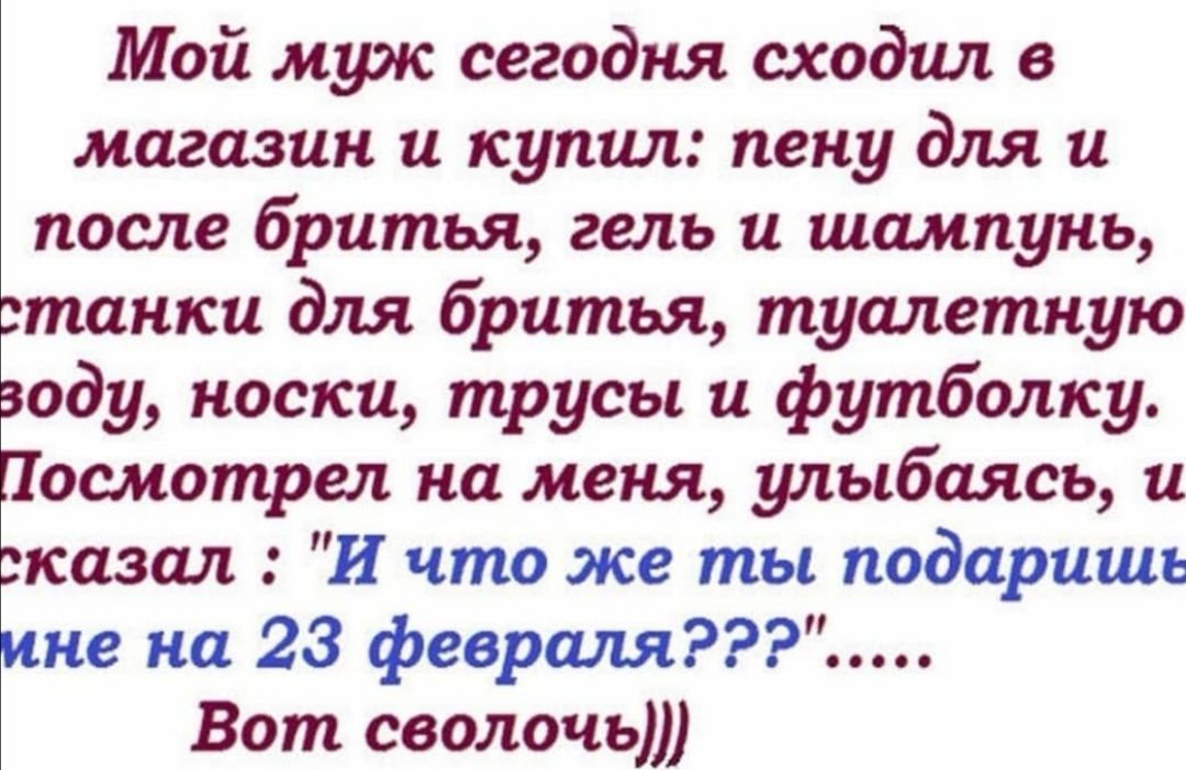 Мой муж сегодня сходил в магазин и купил пену для и после бритья гель и шампунь станки для бритья туалетную воду носки трусы и футболку Посмотрел на меня улыбаясь и сказал И что же ты подаришъ ине на 23 февршъя Вот сволочь