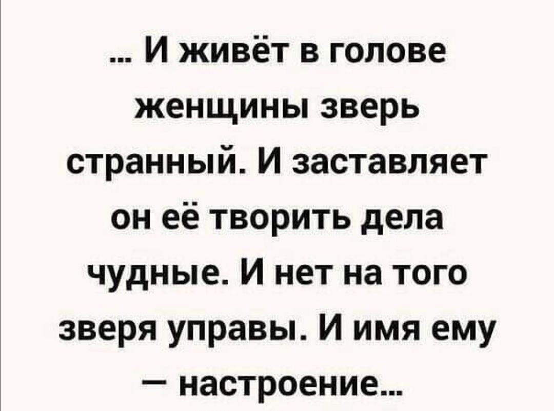 И живёт в голове женщины зверь странный И заставляет он её творить дела чудные И нет на того зверя управы И имя ему настроение