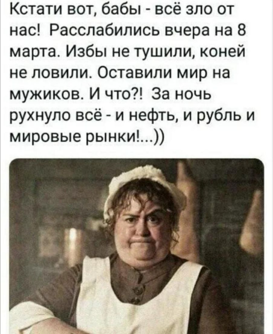 Кстати вот бабы всё зло от нас Расслабились вчера на 8 марта Избы не тушили коней не ловили Оставили мир на мужиков И что За ночь рухнуло всё и нефть и рубль и мировые рынки
