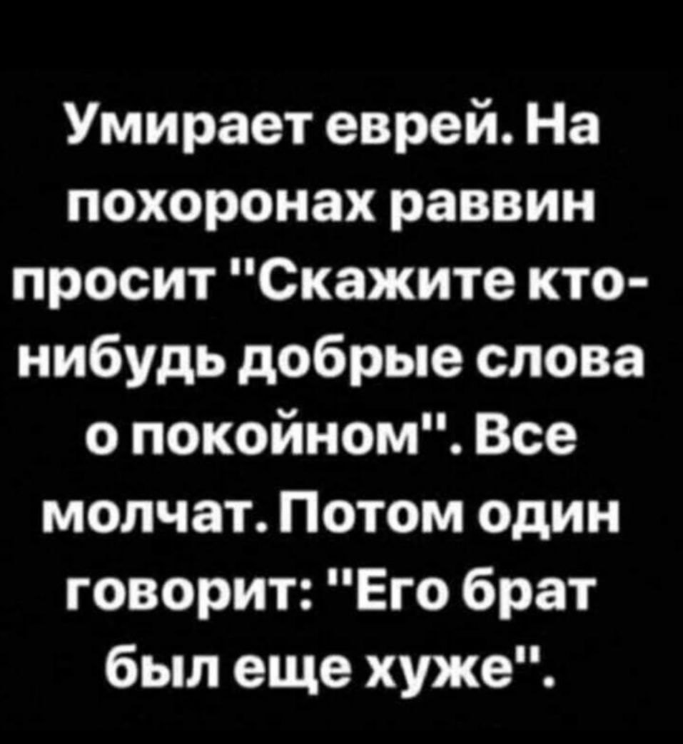 Умирает еврей На похоронах раввин просит Скажите кто нибудь добрые слова о покойном Все молчат Потом один говорит Его брат был еще хуже