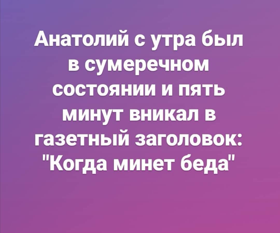 Анатолий с утра был в сумеречном состоянии и пять минут вникал в газетный заголовок Когда минет беда