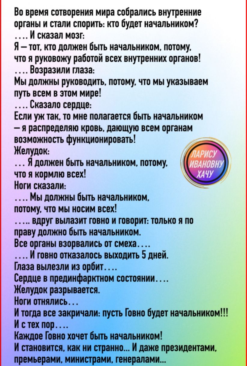 Во время сотворения мира собрались внутренние органы и стали спориты побудет начальником И сказал мозг Я тот кто должен быть начальником потому что я руковожу работой всех внутренних органов Возразили глаза Мы должны руководить потому что мы указываем путь всем в этом мире Сказали сердце Если уж такто мне полагается быть начальником я распределяю кровь дающую всем органам возможность функционирова