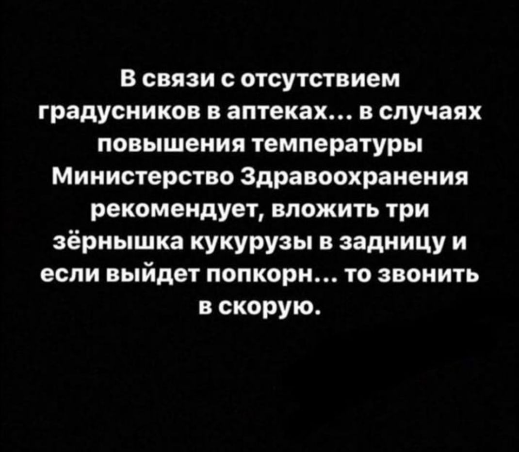 В связи с отсутствием градусников в аптеках в случаях повышения температуры Министерство Здравоохранения рекомендует вложить три зёрнышка кукурузы в задницу и если выйдет попкорн то звонить в скорую