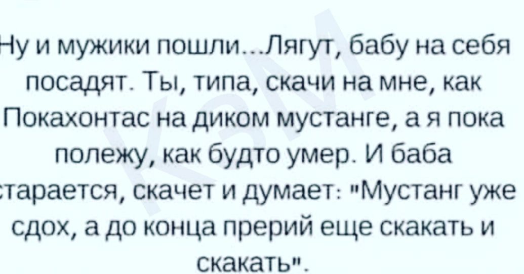 Ну и мужики пошлиЛягут бабу на себя посадят Ты типа скачи на мне как Покахонтас на диком мустанге а я пока полежу как будто умер И баба тарается скачет и думаеТ Мустанг уже сдох а до конца прерий еще скакать и скакать