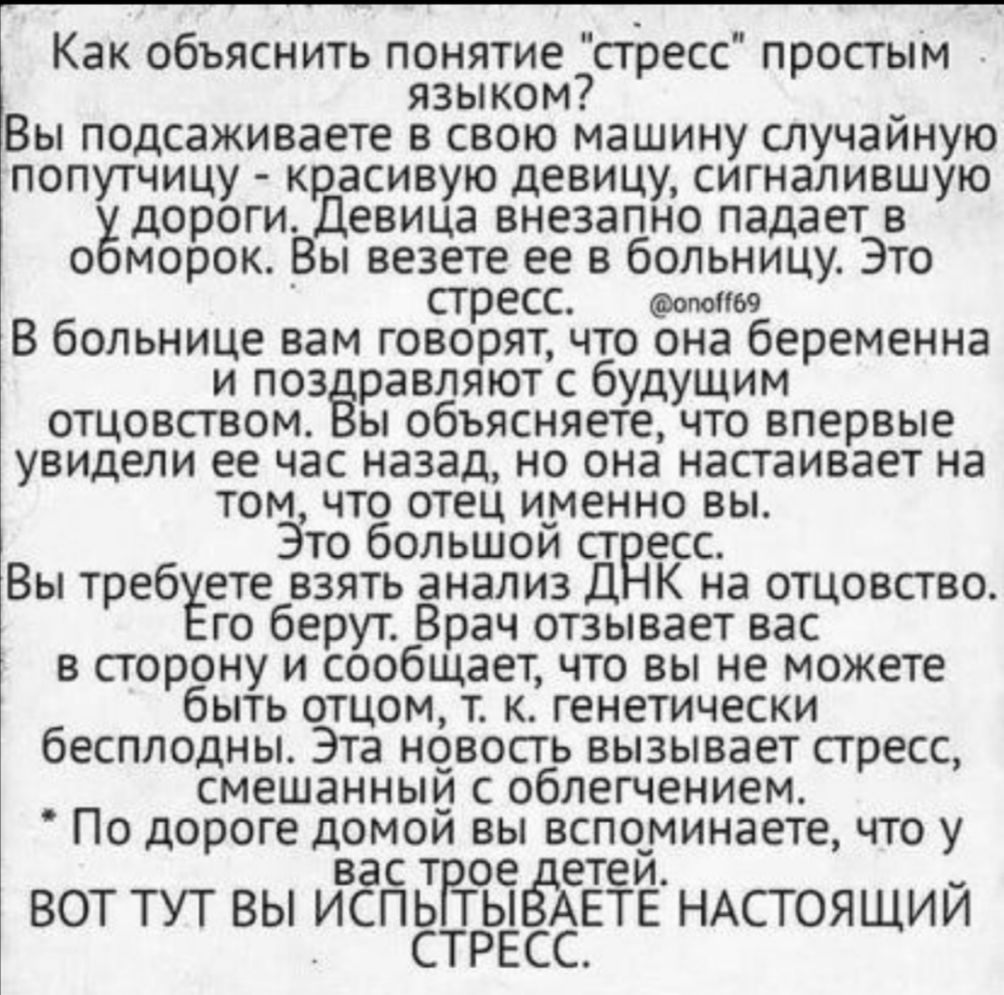 Как объяснить понятие стресс простым языком _ Вы подсаживаете в свою машину случаиную попутчицу красивую девицу сигналившую дороги Девица внезапно падает в о морок Вы везете ее в больницу Это стресс опотю В больнице вам говорят что она беременна и поздравляют с будущим отцовством ы объясняете что впервые увидели ее час назад но она настаивает на том что отец именно вы Это большои ст есс Вы треб ет