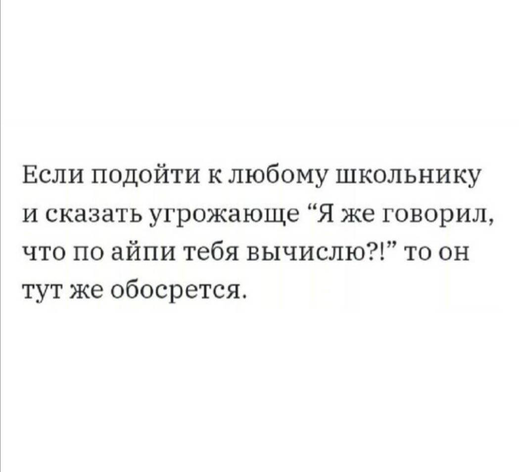 Если подойти к любому школьнику и сказать угрожающе Я же говорил что по айпи тебя вычислю то он тут же обосрется