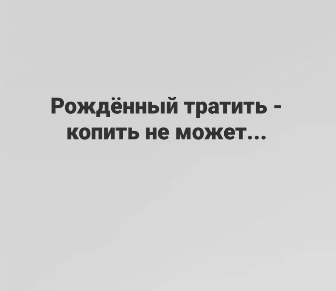 Рождённый тратить копить не может