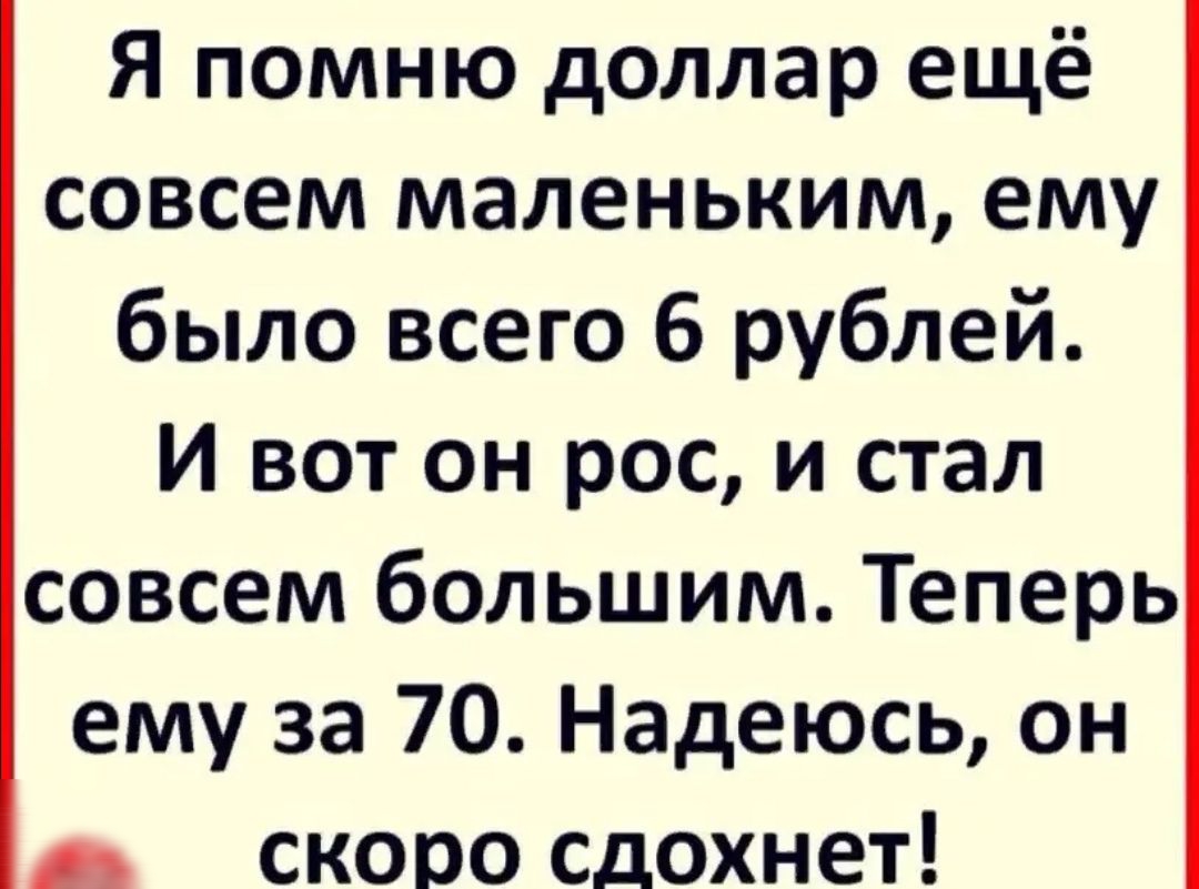 Я помню доллар ещё совсем маленьким ему было всего 6 рублей И вот он рос и стал совсем большим Теперь ему за 70 Надеюсь он _ скоро сдохнет