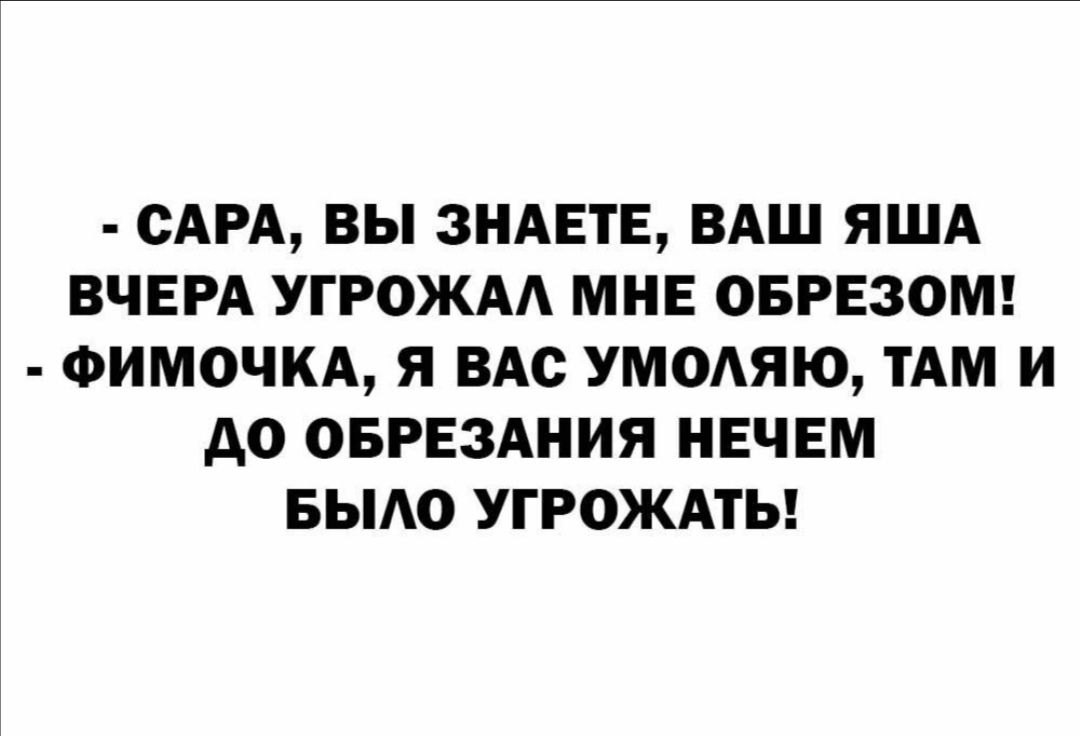 САРА ВЫ ЗНАЕТЕ ВАШ ЯША ВЧЕРА УГРОЖАА МНЕ ОБРЕЗОМ ФИМОЧКА Я ВАС УМОЯЮ ТАМ И до ОБРЕЗАНИЯ НЕЧЕМ БЫАО УГРОЖАТЬ