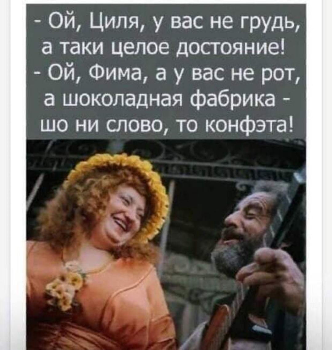 Ой Циля у вас не грудь а таки целое достояние Ой Фима а у вас не рот а шоколадная фабрика шо ни слово то конфэта