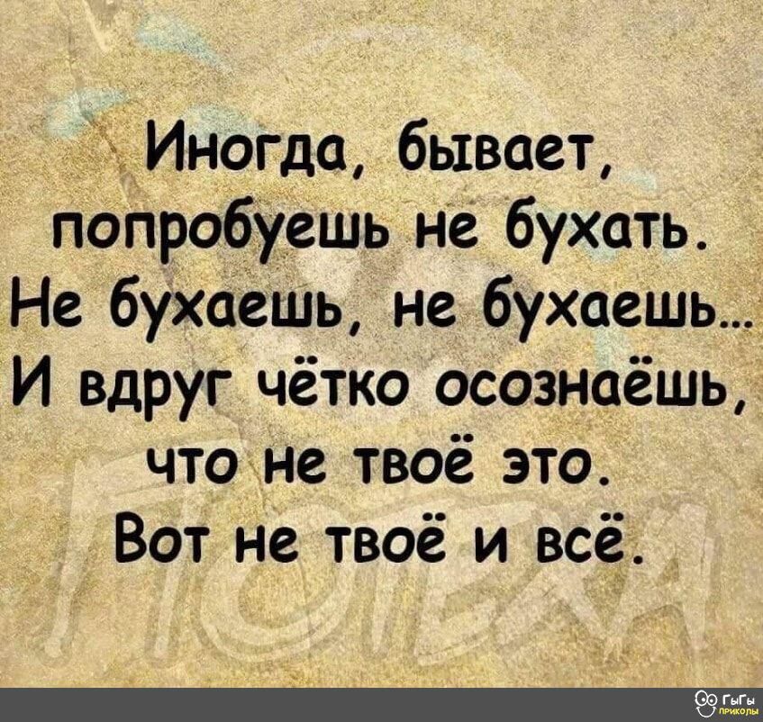 іИноГдо бывает поПробуешь нё бухать Не бухаешь не бухоеШЬ И вдруг чётко осозн9ёшьі5 что не твоё это Вот не твоё и все