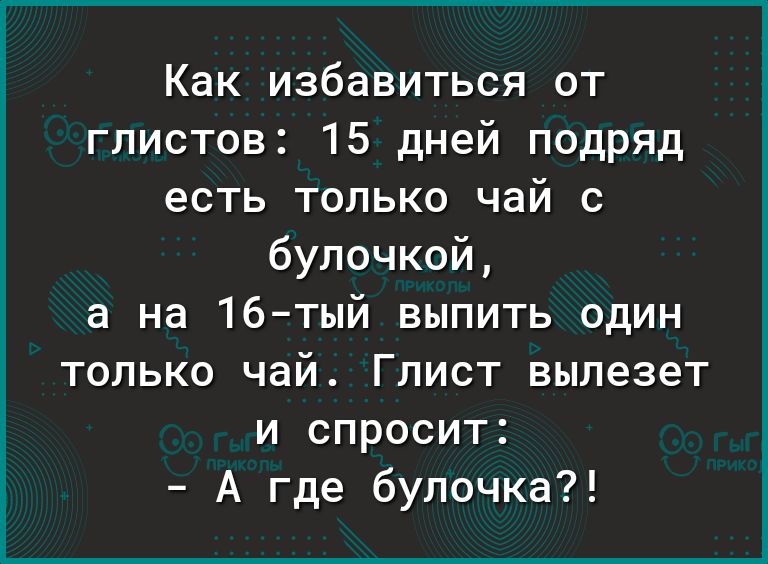 Как избавиться от глистов 15 дней подряд есть только чай с булочкой а на 16тый выпить один только чай Глист вылезет и спросит А где булочка