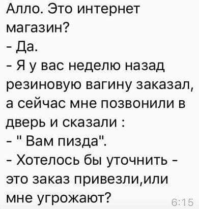 Алло Это интернет магазин да Я у вас неделю назад резиновую вагину заказал а сейчас мне позвонили в дверь и сказали Вам пизда Хотелось бы уточнить это заказ привезпимли мне угрожают