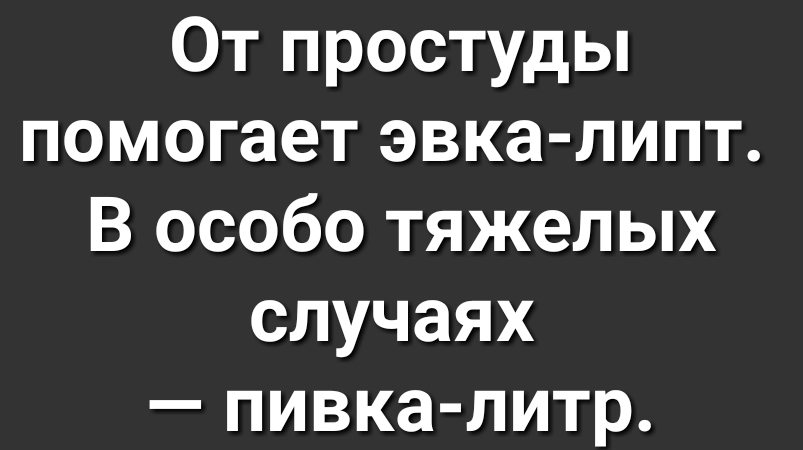 От простуды помогает эвка липт В особо тяжелых случаях пивка литр