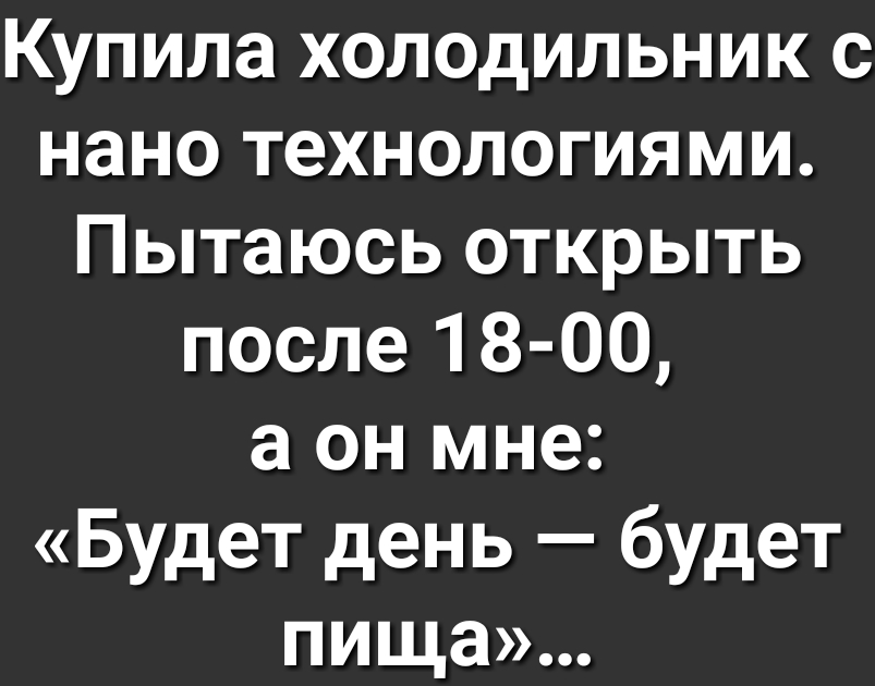 Купила холодильник с нано технологиями Пытаюсь открыть после 18 00 а он мне Будет день будет пища