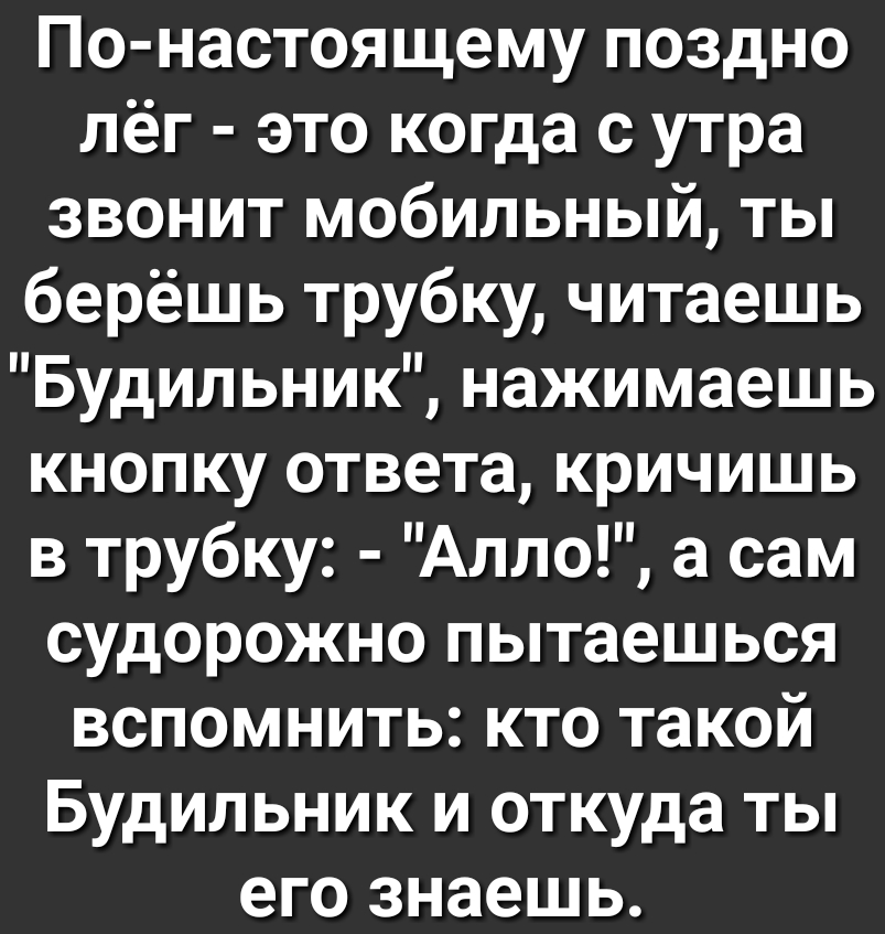 По настоящему поздно лёг это когда с утра звонит мобильный ты берёшь трубку читаешь Будильник нажимаешь кнопку ответа кричишь в трубку Алло а сам судорожно пытаешься вспомнить кто такой Будильник и откуда ты его знаешь