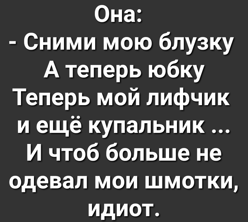 Она Сними мою блузку А теперь юбку Теперь мой лифчик и ещё купальник И чтоб больше не одевал мои шмотки идиот