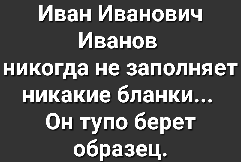 Иван Иванович Иванов никогда не заполняет никакие бланки Он тупо берет образец