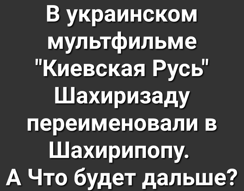 В украинском мультфильме Киевская Русь Шахиризаду переименовали в Шахирипопу А Что будет дальше