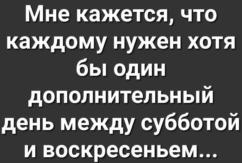 Мне кажется что каждому нужен хотя бы один дополнительный день между субботой и воскресеньем