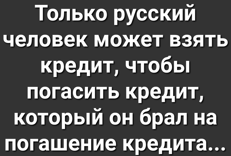 Только русский человек может взять кредит чтобы погасить кредит который он брал на погашение кредита