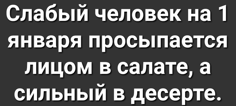 Слабый человек на 1 января просыпается лицом в салате а сильный в десерте