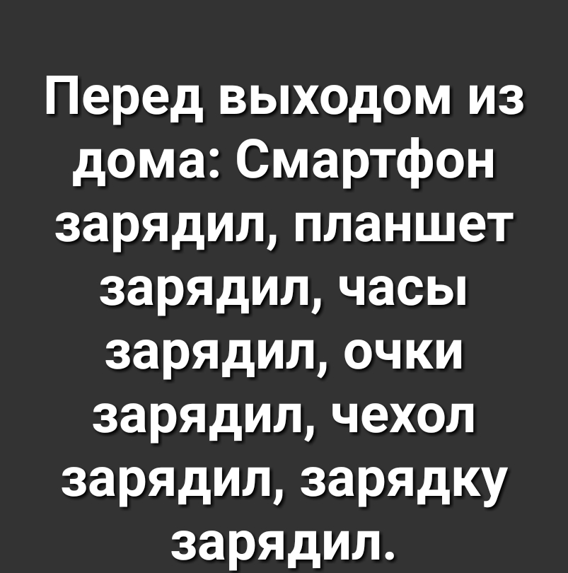 Перед выходом из дома Смартфон зарядил планшет зарЯДил часы зарЯДил очки зарЯДил чехол зарядил зарядку зарядил