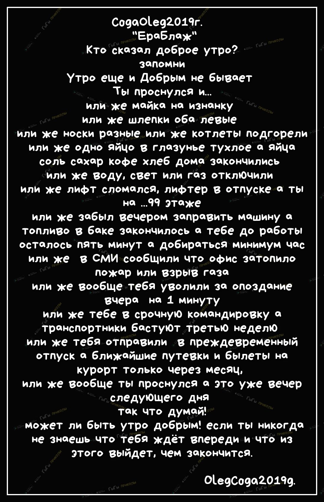 Соваоіе92019г Еравлажп Кто сказал доброе утро ЗПМНИ Утро еще и добрым не быВает Ты проснулся и или же майка на изнанку или же шлепки оба левые или же носки разные или же котлеты подгорели или же одно яйцо в глазунье тухлое а яйцо соль сахар кофе хлеб дома закончились Или же воду свет или газ отклЮчили или же ЛИФТ сломался лифтер в отпуске а ты на яч этаже или же забыл вечером заправить машину а то