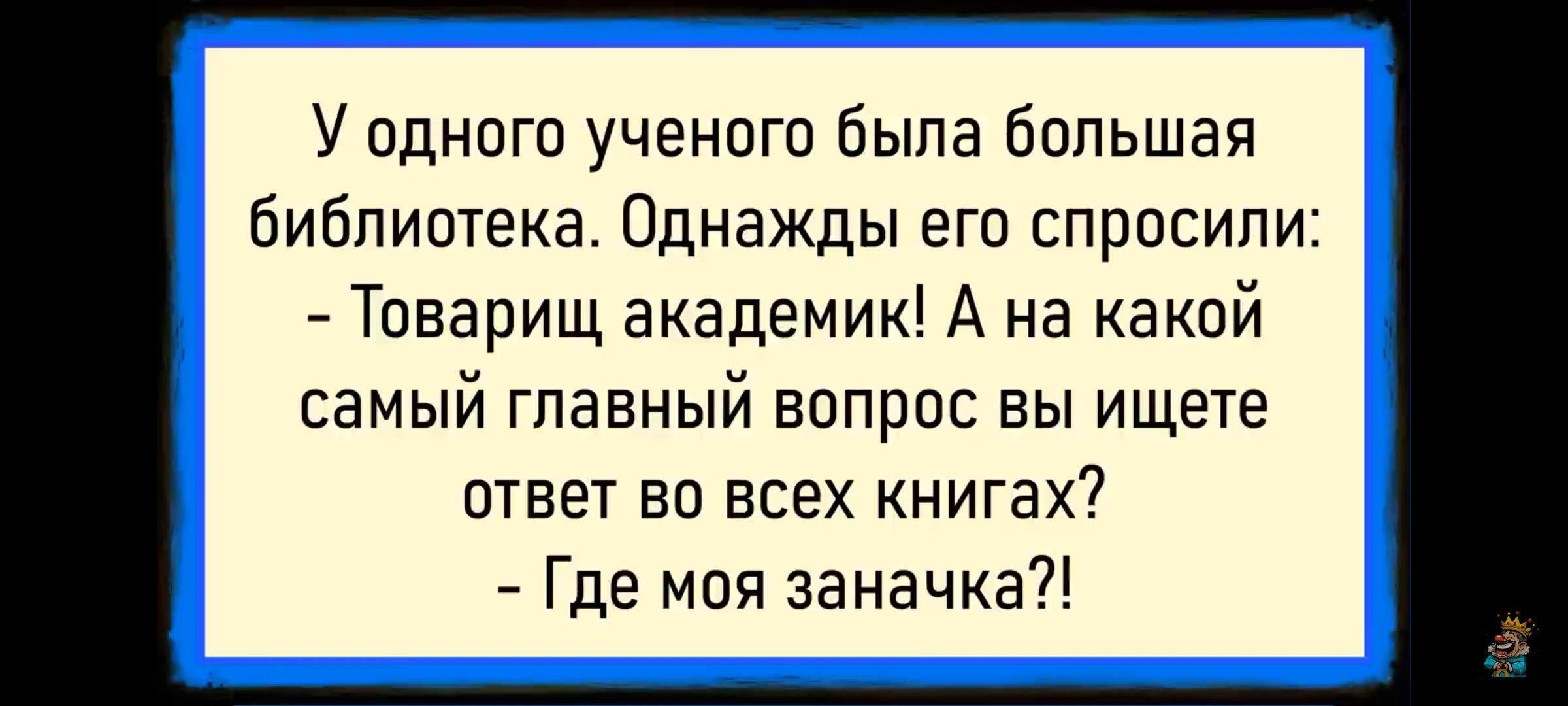 У одного учeного была большая библиотека. Однажды его спросили: – Товарищ академик! А на каком самом главной вопрос вы ищете ответ во всех книгах? – Где моя заанчка?!