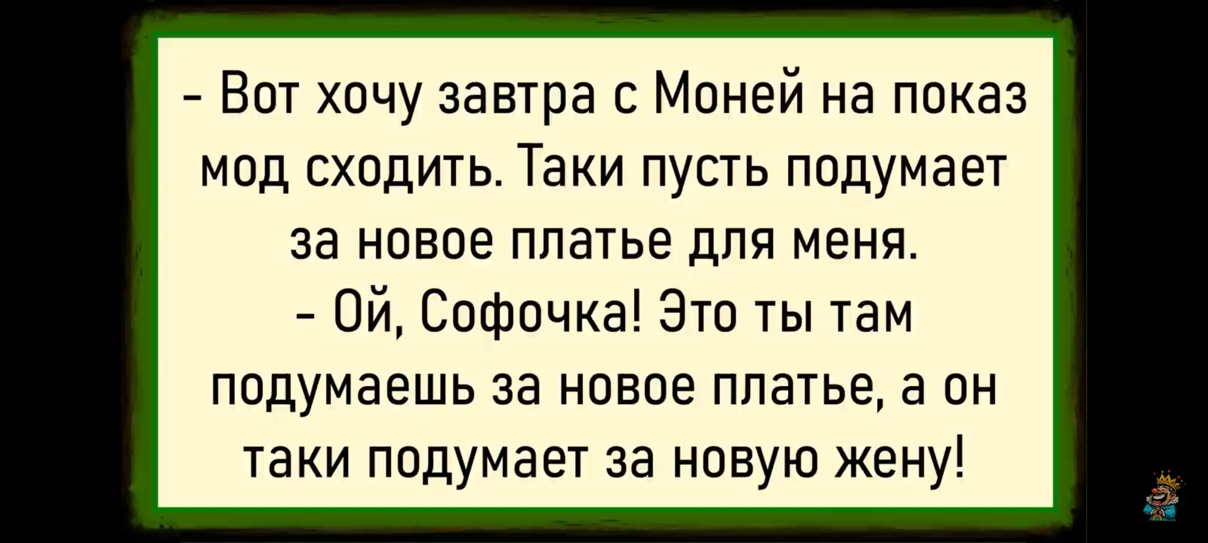 - Вот хочу завтра с Моней на показ мод сходить. Такие пусть подумают за новое платье для меня. - Ой, Софочка! Это ты там думаешь за новое платье, а он таки подумает за новую жену!