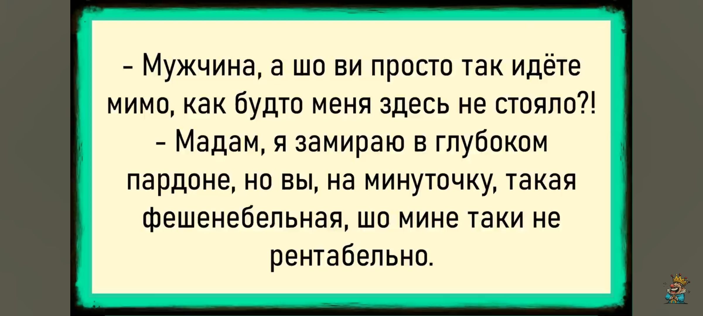 - Мужчина, а шо ви просто так идёте мимо, как будто меня здесь не стояло?!
- Мадам, я замираю в глубоком пардоне, но вы, на минутку, такая фешенебельная, шо мне такие не рентабельного.