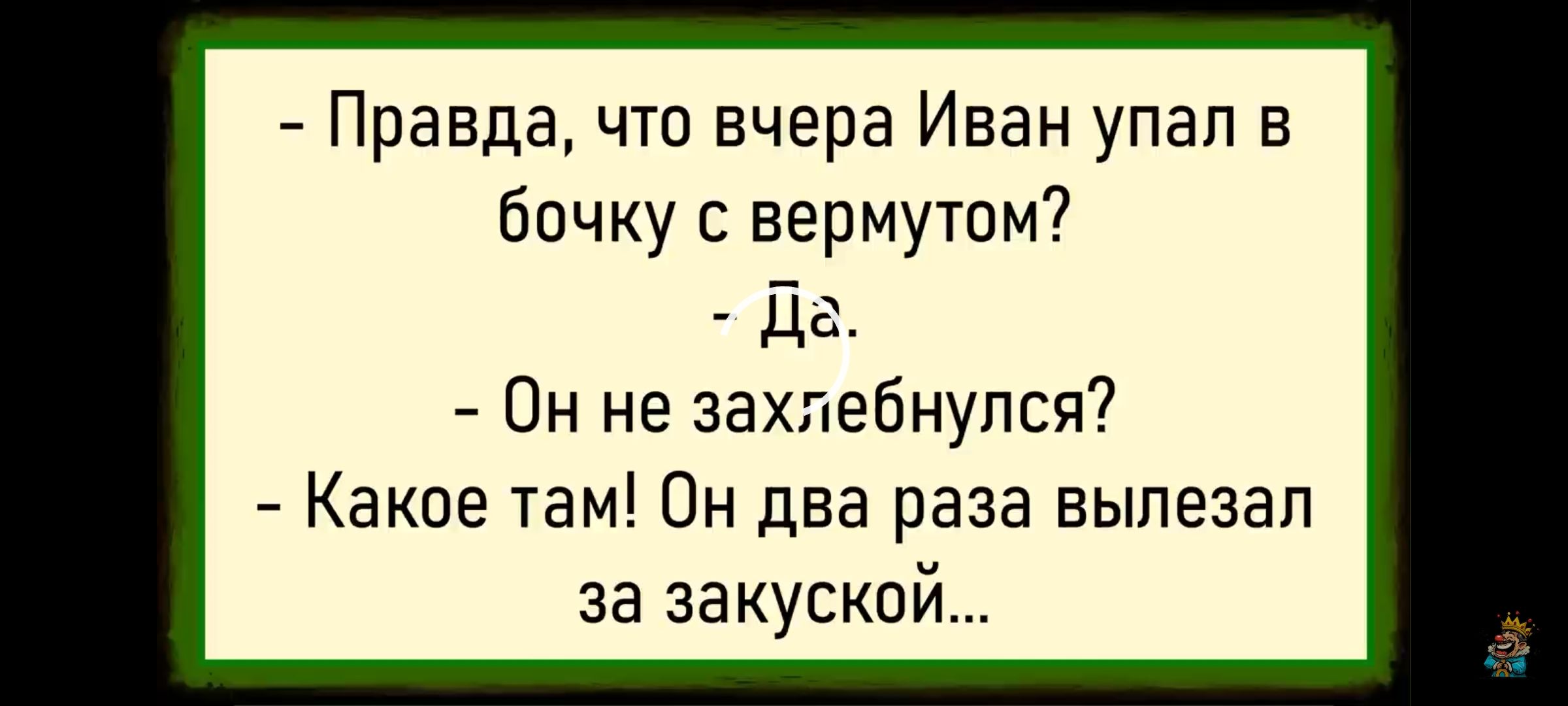 - Правда, что вчера Иван упал в бочку с вермутом? - Да. - Он не захлебнулся? - Какое там! Он два раза вылезал за закуской...