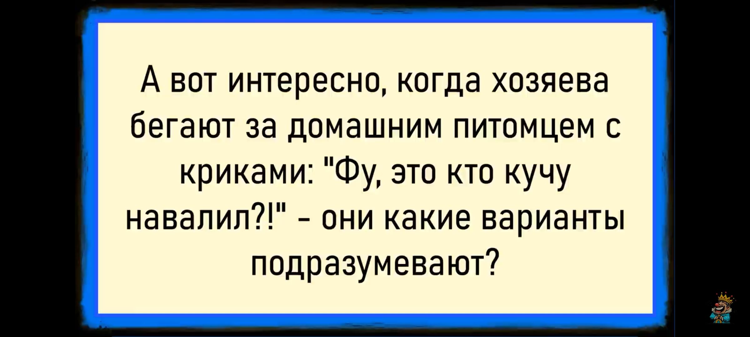 А вот интересно, когда хозяева бегают за домашним питомцем с криками: 'Фу, это кто кучу навалил?!' - они какие варианты подразумевают?