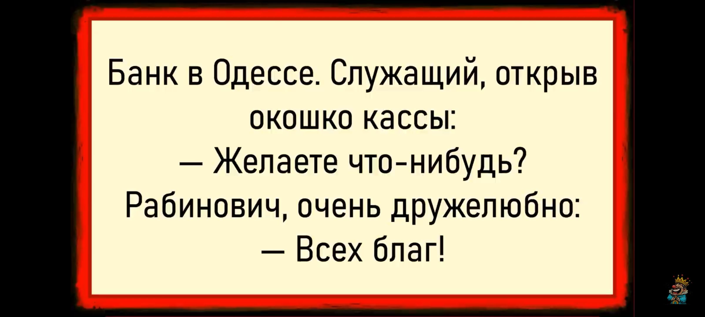 Банк в Одессе. Служащий, открыв окошко кассы:
— Желаете что-нибудь?
Рабинович, очень дружелюбно:
— Всех благ!