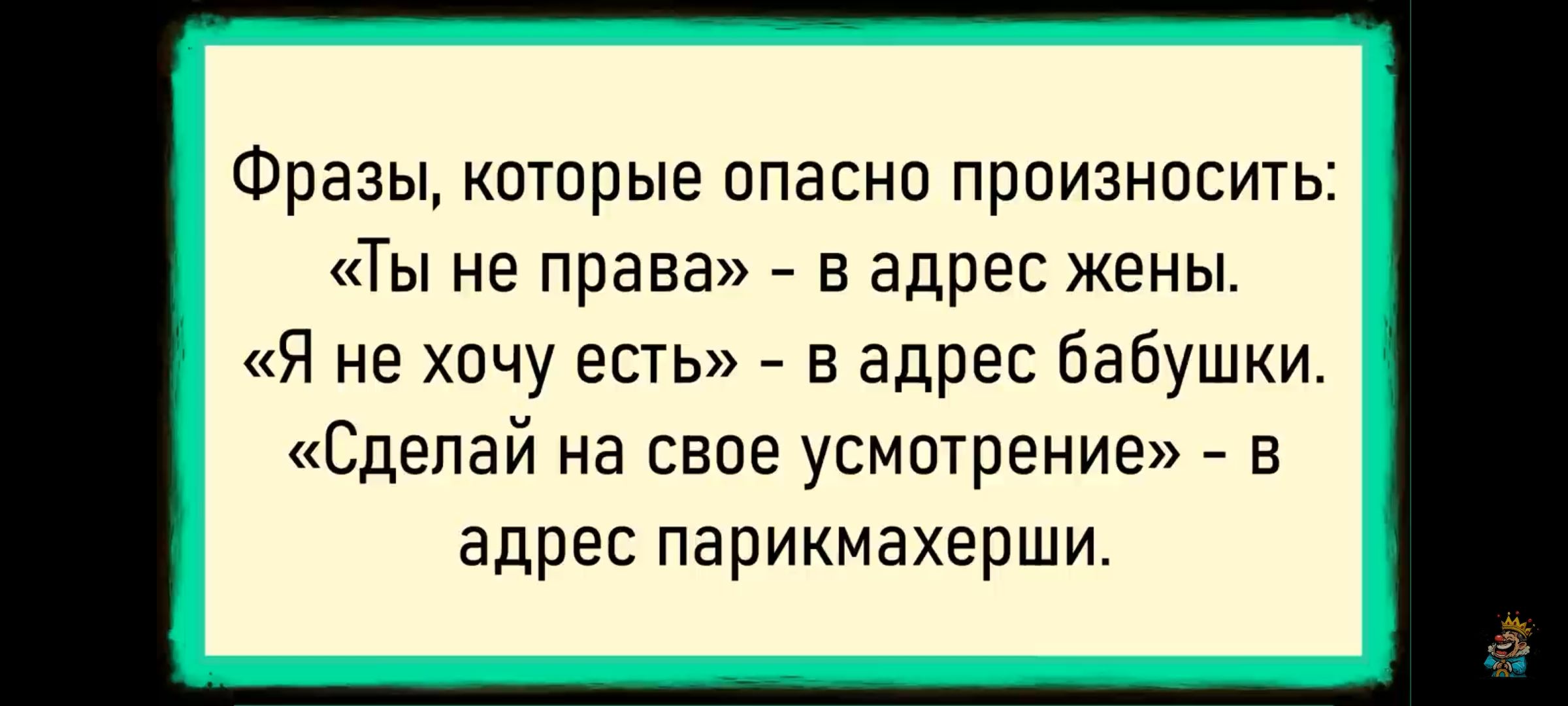 Фразы, которые опасно произносить: «Ты не права» - в адрес жены. «Я не хочу есть» - в адрес бабушки. «Сделай на свое усмотрение» - в адрес парикмахерши.