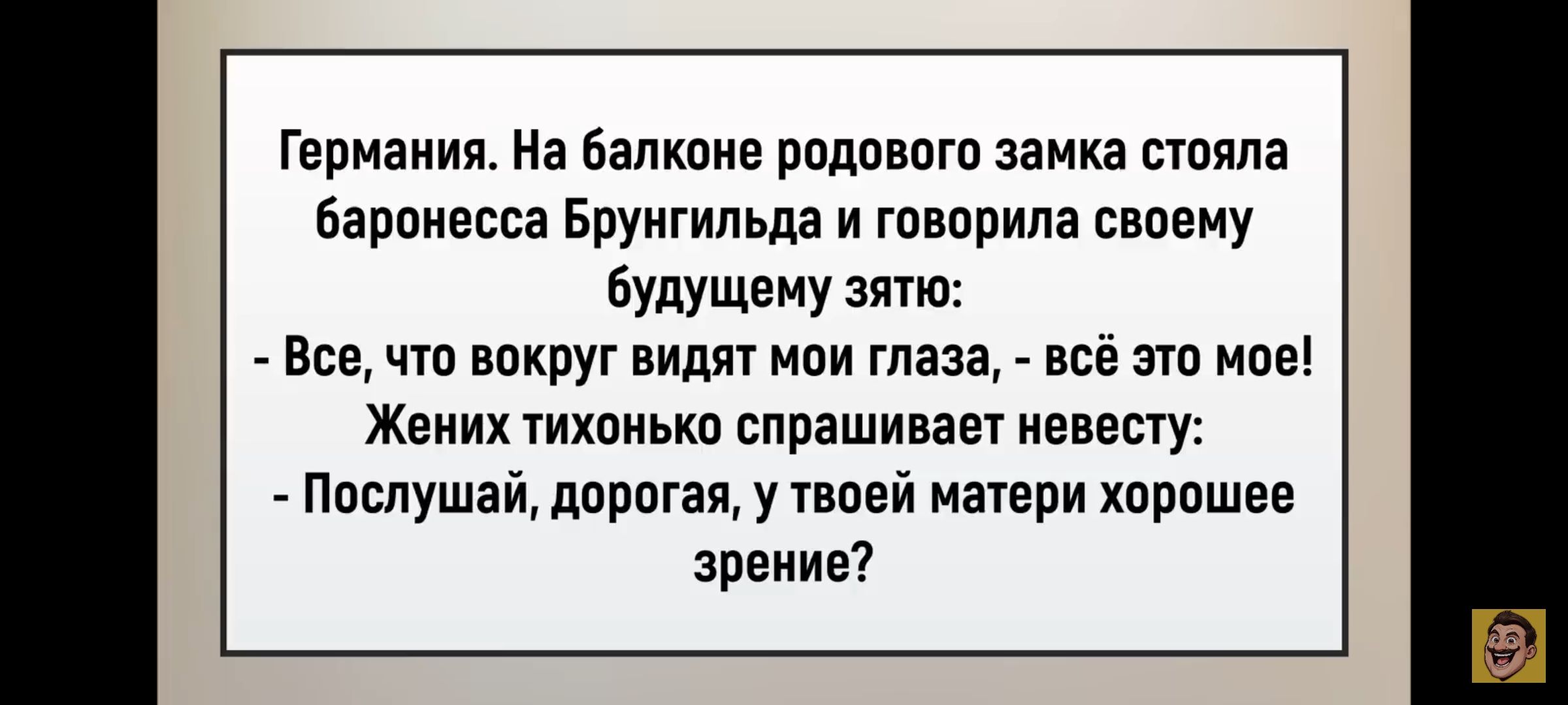 Германия. На балконе родового замка стояла баронесса Брюнхильда и говорила своему будущему зятю: - Все, что вокруг видят мои глаза, - всё это мое! Жених тихонько спрашивает невесту: - Послушай, дорогая, у твоей матери хорошее зрение?